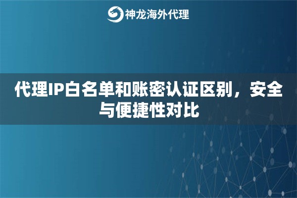 代理IP白名单和账密认证区别，安全与便捷性对比
