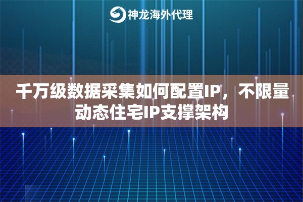 千万级数据采集如何配置IP，不限量动态住宅IP支撑架构