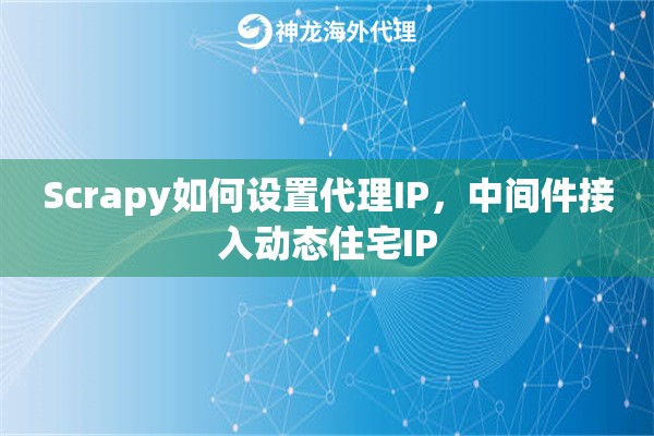 Scrapy如何设置代理IP,中间件接入动态住宅IP Scrapy如何设置代理IP,中间件接入动态住宅IP