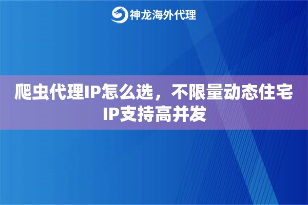 爬虫代理IP怎么选，不限量动态住宅IP支持高并发