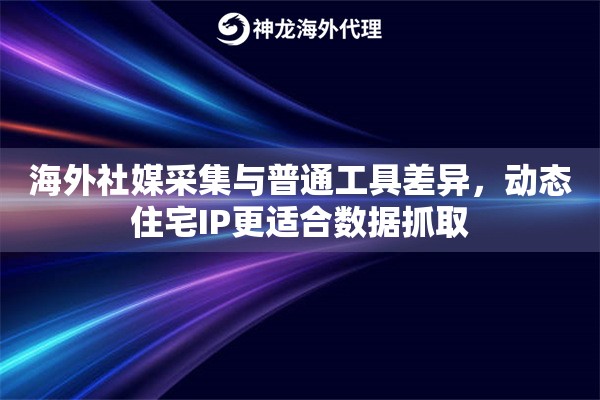 海外社媒采集与普通工具差异，动态住宅IP更适合数据抓取