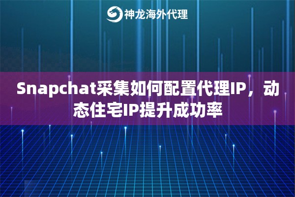 Snapchat采集如何配置代理IP，动态住宅IP提升成功率