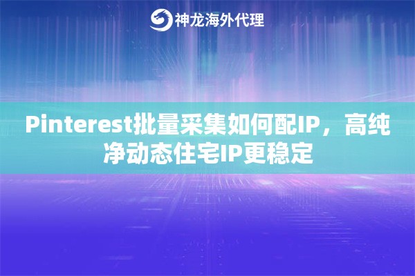 Pinterest批量采集如何配IP,高纯净动态住宅IP更稳定 Pinterest批量采集如何配IP,高纯净动态住宅IP更稳定