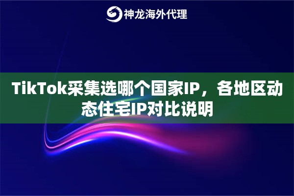 TikTok采集选哪个国家IP，各地区动态住宅IP对比说明