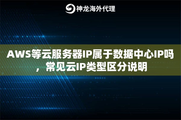 AWS等云服务器IP属于数据中心IP吗，常见云IP类型区分说明