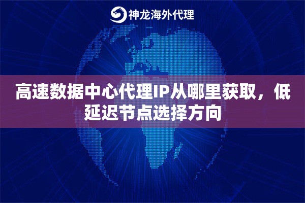 高速数据中心代理IP从哪里获取，低延迟节点选择方向