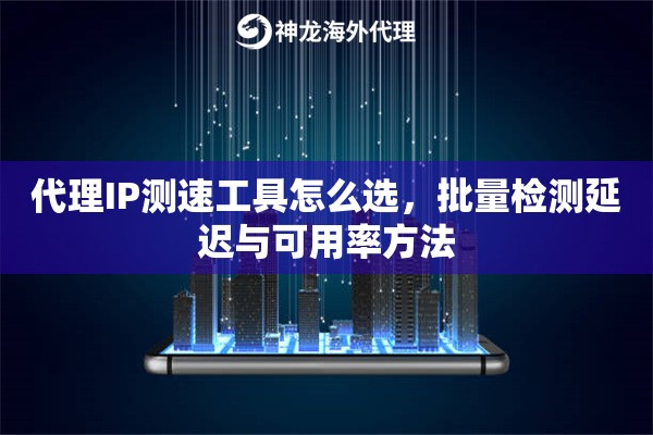 代理IP测速工具怎么选，批量检测延迟与可用率方法