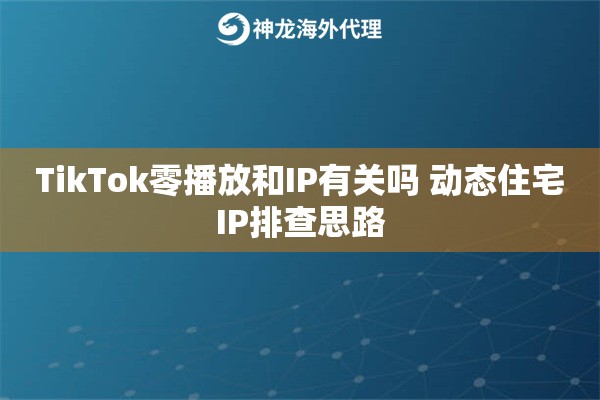 TikTok零播放和IP有关吗 动态住宅IP排查思路