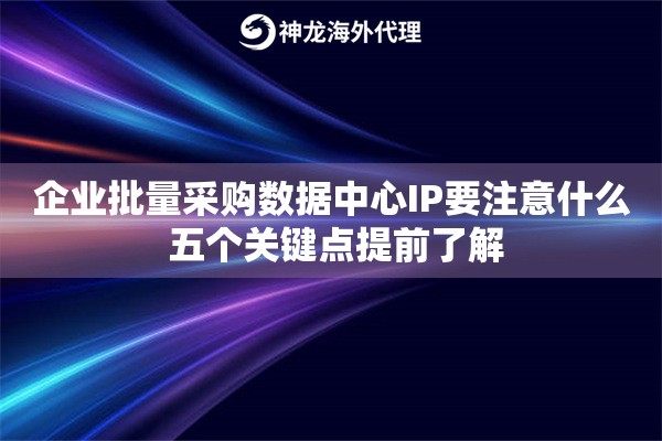 企业批量采购数据中心IP要注意什么 五个关键点提前了解 企业批量采购数据中心IP要注意什么 五个关键点提前了解