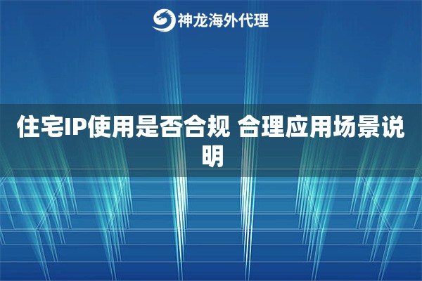 住宅IP使用是否合规 合理应用场景说明 住宅IP使用是否合规 合理应用场景说明