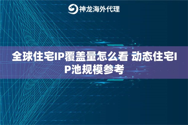 全球住宅IP覆盖量怎么看 动态住宅IP池规模参考