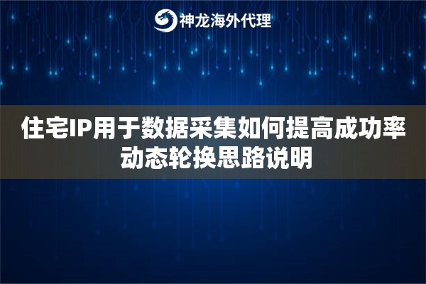 住宅IP用于数据采集如何提高成功率 动态轮换思路说明