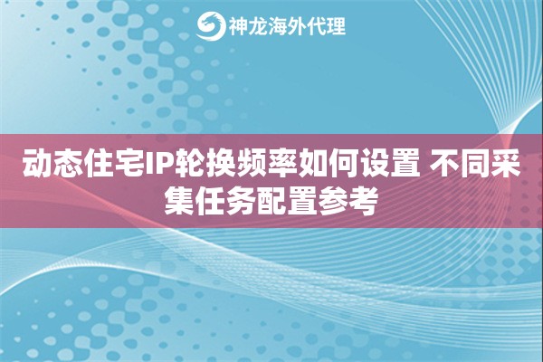 动态住宅IP轮换频率如何设置 不同采集任务配置参考