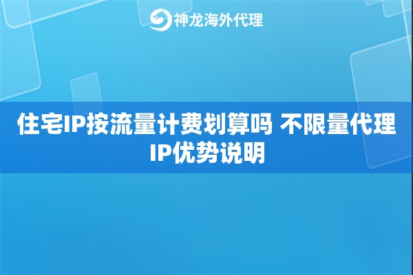 住宅IP按流量计费划算吗 不限量代理IP优势说明