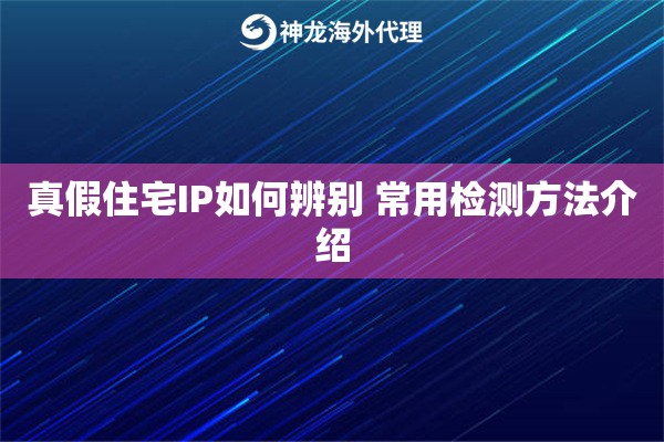 真假住宅IP如何辨别 常用检测方法介绍 真假住宅IP如何辨别 常用检测方法介绍