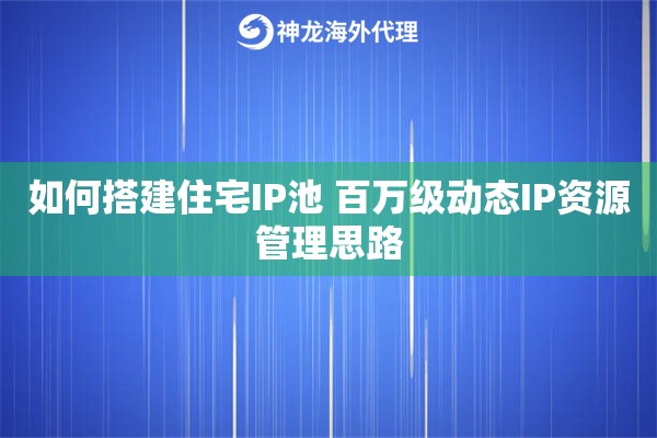 如何搭建住宅IP池 百万级动态IP资源管理思路 如何搭建住宅IP池 百万级动态IP资源管理思路