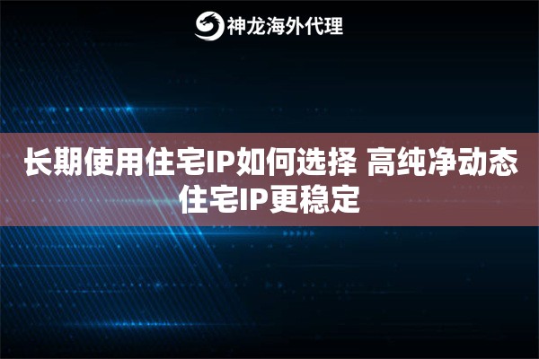 长期使用住宅IP如何选择 高纯净动态住宅IP更稳定 长期使用住宅IP如何选择 高纯净动态住宅IP更稳定