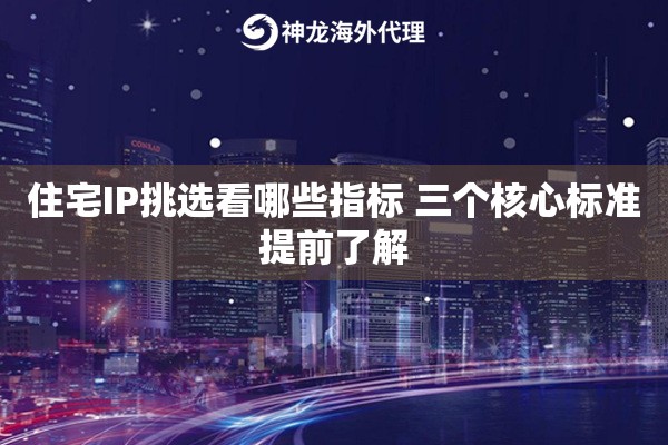 住宅IP挑选看哪些指标 三个核心标准提前了解 住宅IP挑选看哪些指标 三个核心标准提前了解