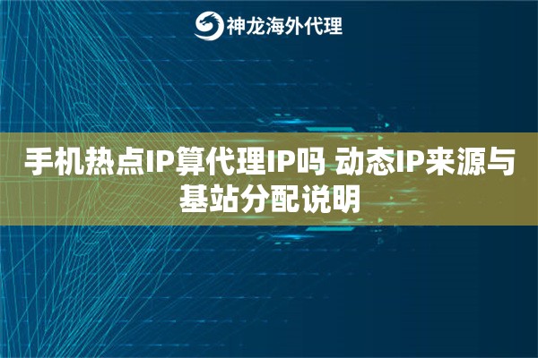 手机热点IP算代理IP吗 动态IP来源与基站分配说明 手机热点IP算代理IP吗 动态IP来源与基站分配说明
