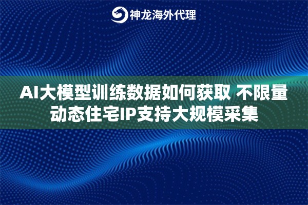 AI大模型训练数据如何获取 不限量动态住宅IP支持大规模采集