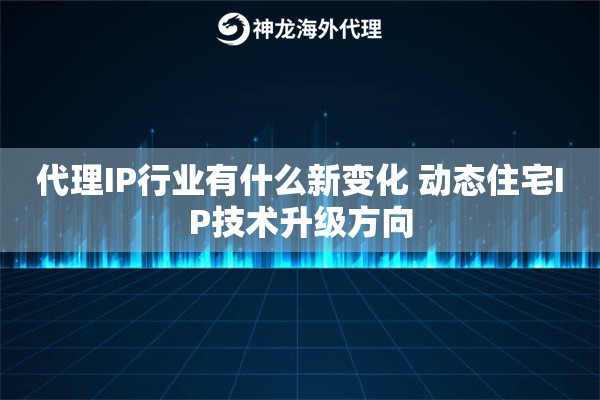 代理IP行业有什么新变化 动态住宅IP技术升级方向