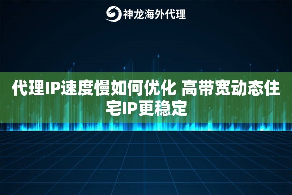 代理IP速度慢如何优化 高带宽动态住宅IP更稳定