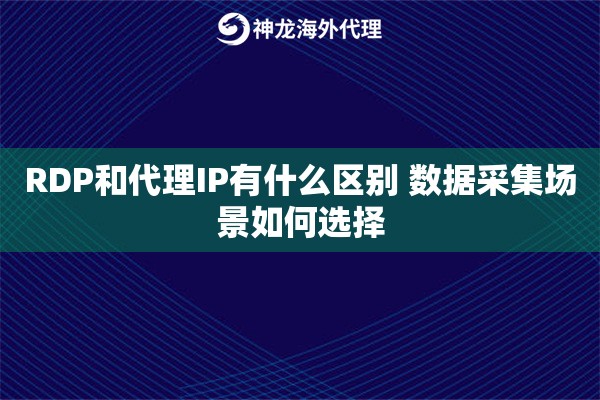 RDP和代理IP有什么区别 数据采集场景如何选择 RDP和代理IP有什么区别 数据采集场景如何选择