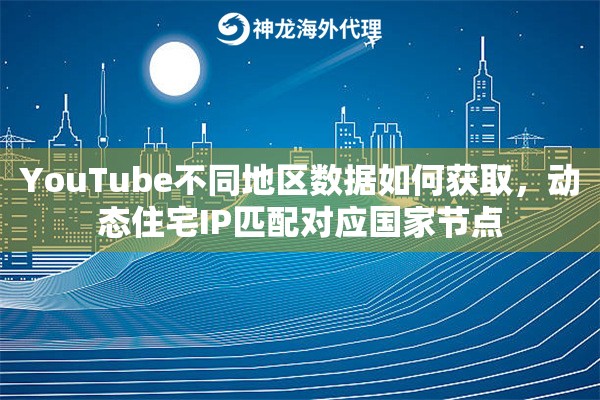YouTube不同地区数据如何获取，动态住宅IP匹配对应国家节点