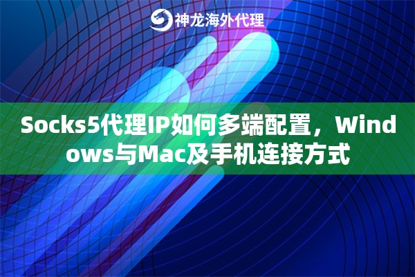 Socks5代理IP如何多端配置，Windows与Mac及手机连接方式