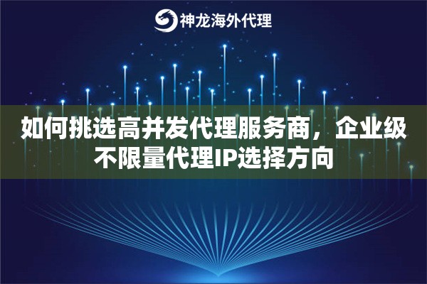 如何挑选高并发代理服务商,企业级不限量代理IP选择方向 如何挑选高并发代理服务商,企业级不限量代理IP选择方向