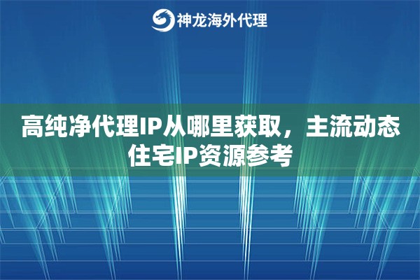 高纯净代理IP从哪里获取,主流动态住宅IP资源参考 高纯净代理IP从哪里获取,主流动态住宅IP资源参考