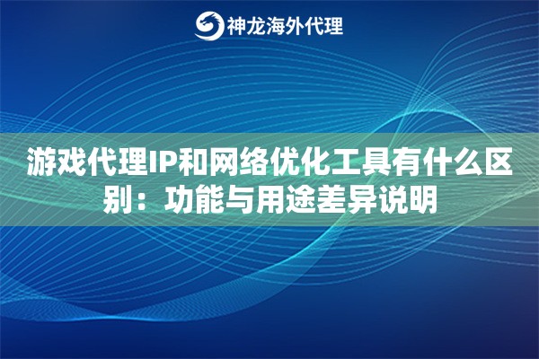 游戏代理IP和网络优化工具有什么区别：功能与用途差异说明