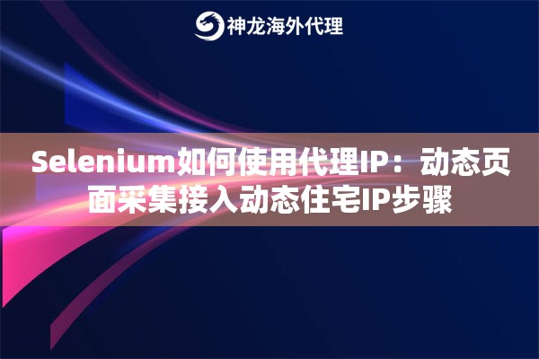 Selenium如何使用代理IP:动态页面采集接入动态住宅IP步骤 Selenium如何使用代理IP:动态页面采集接入动态住宅IP步骤