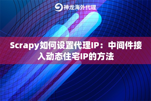 Scrapy如何设置代理IP：中间件接入动态住宅IP的方法