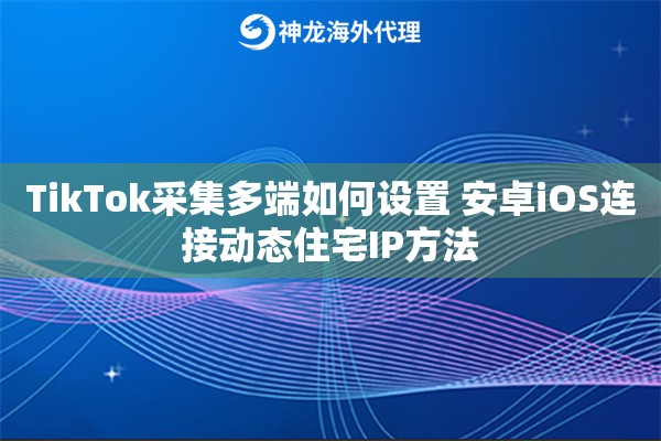 TikTok采集多端如何设置 安卓iOS连接动态住宅IP方法 TikTok采集多端如何设置 安卓iOS连接动态住宅IP方法