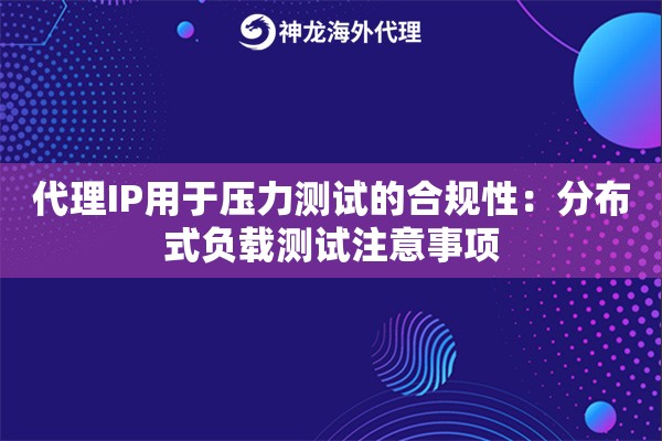 代理IP用于压力测试的合规性：分布式负载测试注意事项