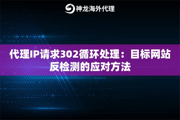 代理IP请求302循环处理：目标网站反检测的应对方法