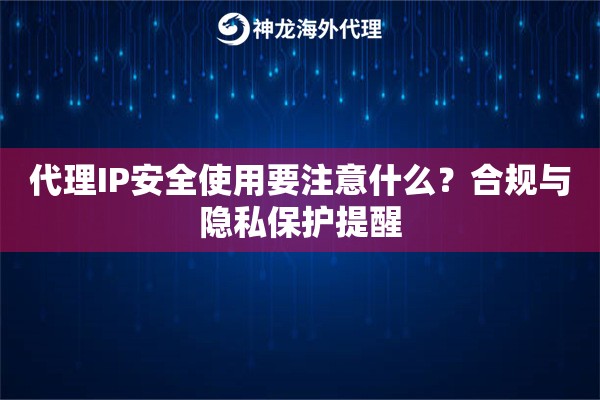 代理IP安全使用要注意什么？合规与隐私保护提醒