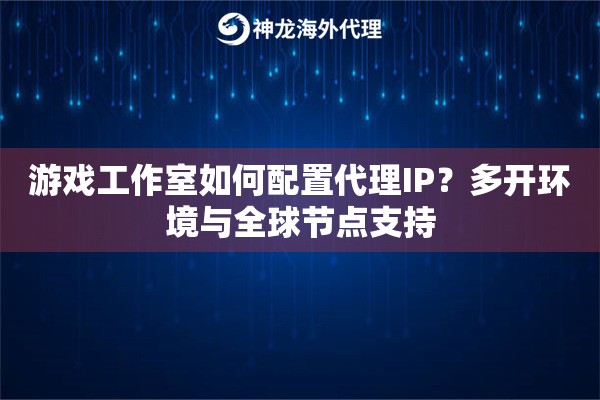 游戏工作室如何配置代理IP？多开环境与全球节点支持