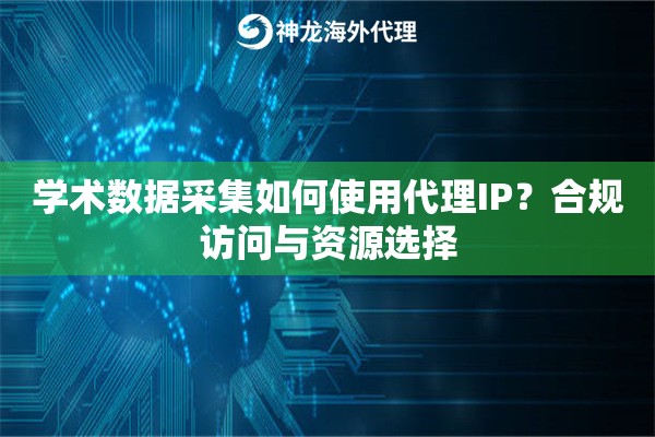 学术数据采集如何使用代理IP？合规访问与资源选择