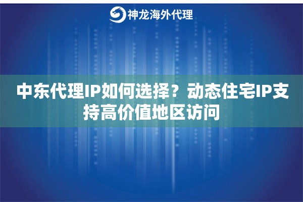中东代理IP如何选择?动态住宅IP支持高价值地区访问 中东代理IP如何选择?动态住宅IP支持高价值地区访问