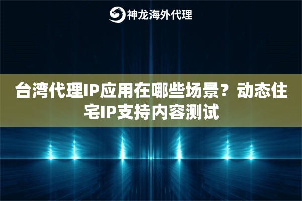 台湾代理IP应用在哪些场景?动态住宅IP支持内容测试 台湾代理IP应用在哪些场景?动态住宅IP支持内容测试