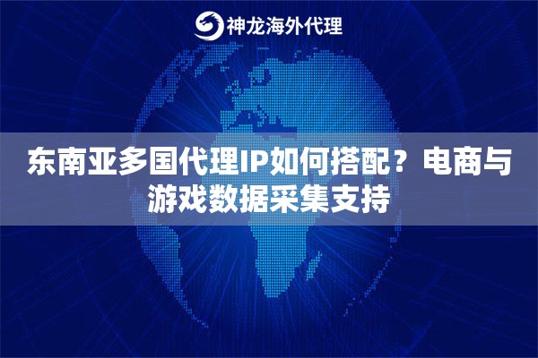 东南亚多国代理IP如何搭配？电商与游戏数据采集支持