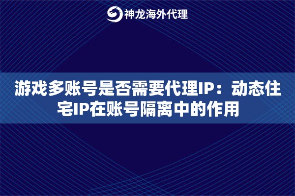 游戏多账号是否需要代理IP：动态住宅IP在账号隔离中的作用