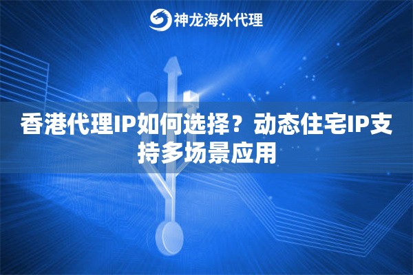 香港代理IP如何选择？动态住宅IP支持多场景应用