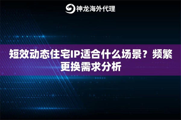 短效动态住宅IP适合什么场景？频繁更换需求分析