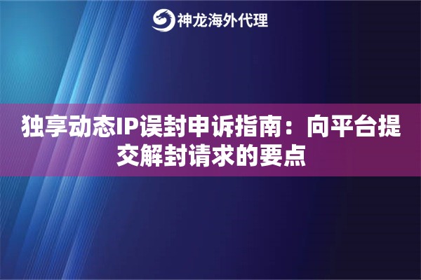 独享动态IP误封申诉指南:向平台提交解封请求的要点 独享动态IP误封申诉指南:向平台提交解封请求的要点