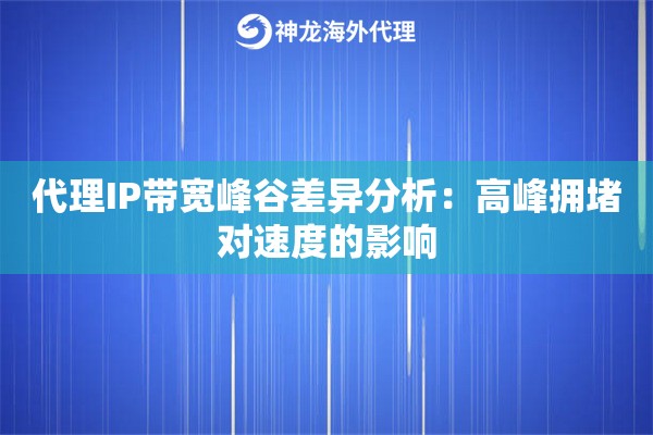 代理IP带宽峰谷差异分析:高峰拥堵对速度的影响 代理IP带宽峰谷差异分析:高峰拥堵对速度的影响