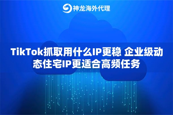 TikTok抓取用什么IP更稳 企业级动态住宅IP更适合高频任务