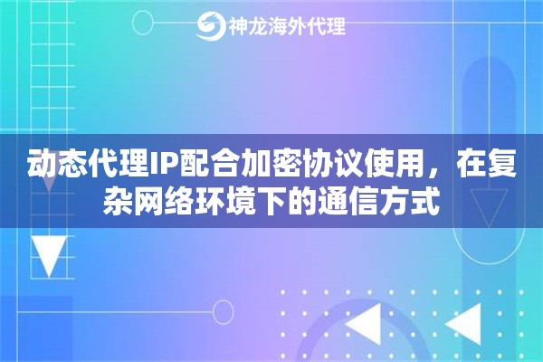 动态代理IP配合加密协议使用，在复杂网络环境下的通信方式